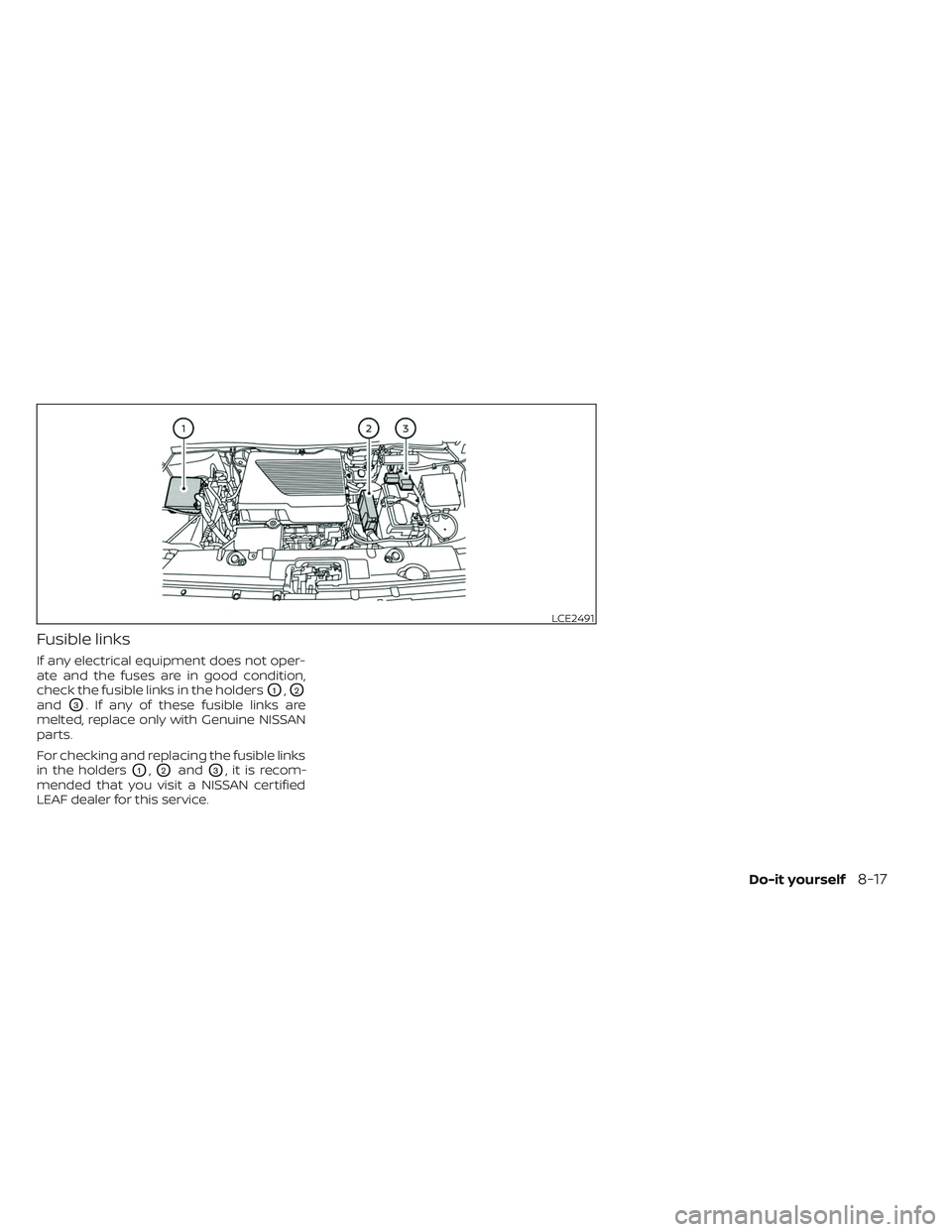 NISSAN LEAF 2023 Owners Manual Fusible links
If any electrical equipment does not oper-
ate and the fuses are in good condition,
check the fusible links in the holders
O1,O2
andO3. If any of these fusible links are
melted, replace NISSAN LEAF 2023 Owners Manual Fusible links
If any electrical equipment does not oper-
ate and the fuses are in good condition,
check the fusible links in the holders
O1,O2
andO3. If any of these fusible links are
melted, replace