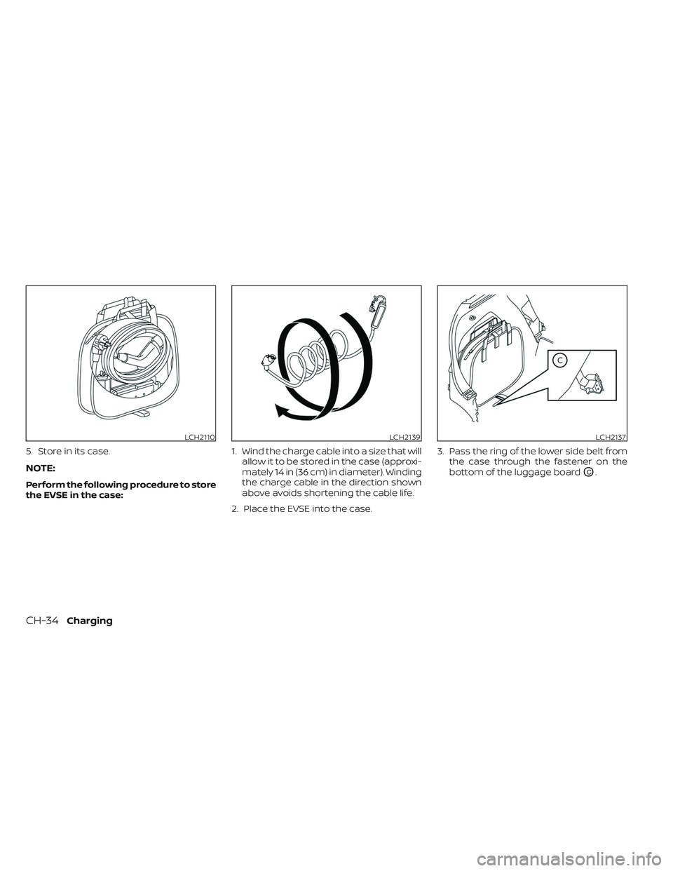 NISSAN LEAF 2023 Manual Online 5. Store in its case.
NOTE:
Perform the following procedure to store
the EVSE in the case:1. Wind the charge cable into a size that will
allow it to be stored in the case (approxi-
mately 14 in (36 cm NISSAN LEAF 2023 Manual Online 5. Store in its case.
NOTE:
Perform the following procedure to store
the EVSE in the case:1. Wind the charge cable into a size that will
allow it to be stored in the case (approxi-
mately 14 in (36 cm