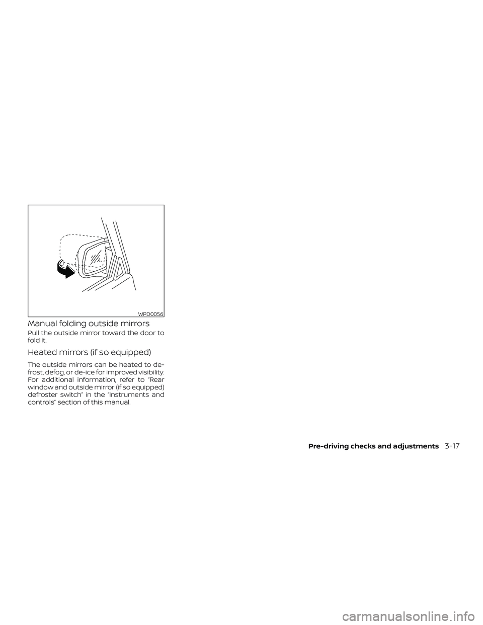 NISSAN MICRA 2023  Owners Manual Manual folding outside mirrors
Pull the outside mirror toward the door to
fold it.
Heated mirrors (if so equipped)
The outside mirrors can be heated to de-
frost, defog, or de-ice for improved visibil