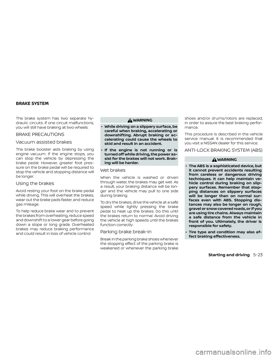 NISSAN MICRA 2023  Owners Manual The brake system has two separate hy-
draulic circuits. If one circuit malfunctions,
you will still have braking at two wheels.
BRAKE PRECAUTIONS
Vacuum assisted brakes
The brake booster aids braking 