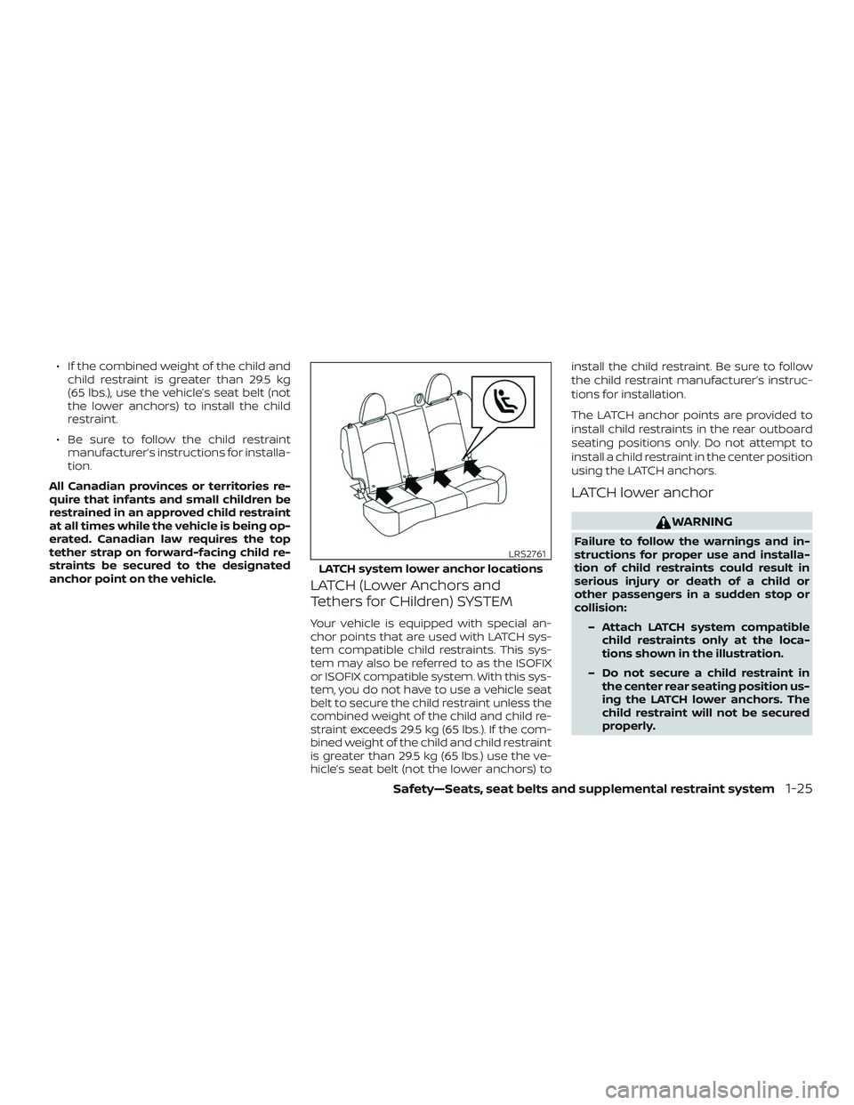 NISSAN MICRA 2023 Service Manual ∙ If the combined weight of the child andchild restraint is greater than 29.5 kg
(65 lbs.), use the vehicle’s seat belt (not
the lower anchors) to install the child
restraint.
∙ Be sure to follo