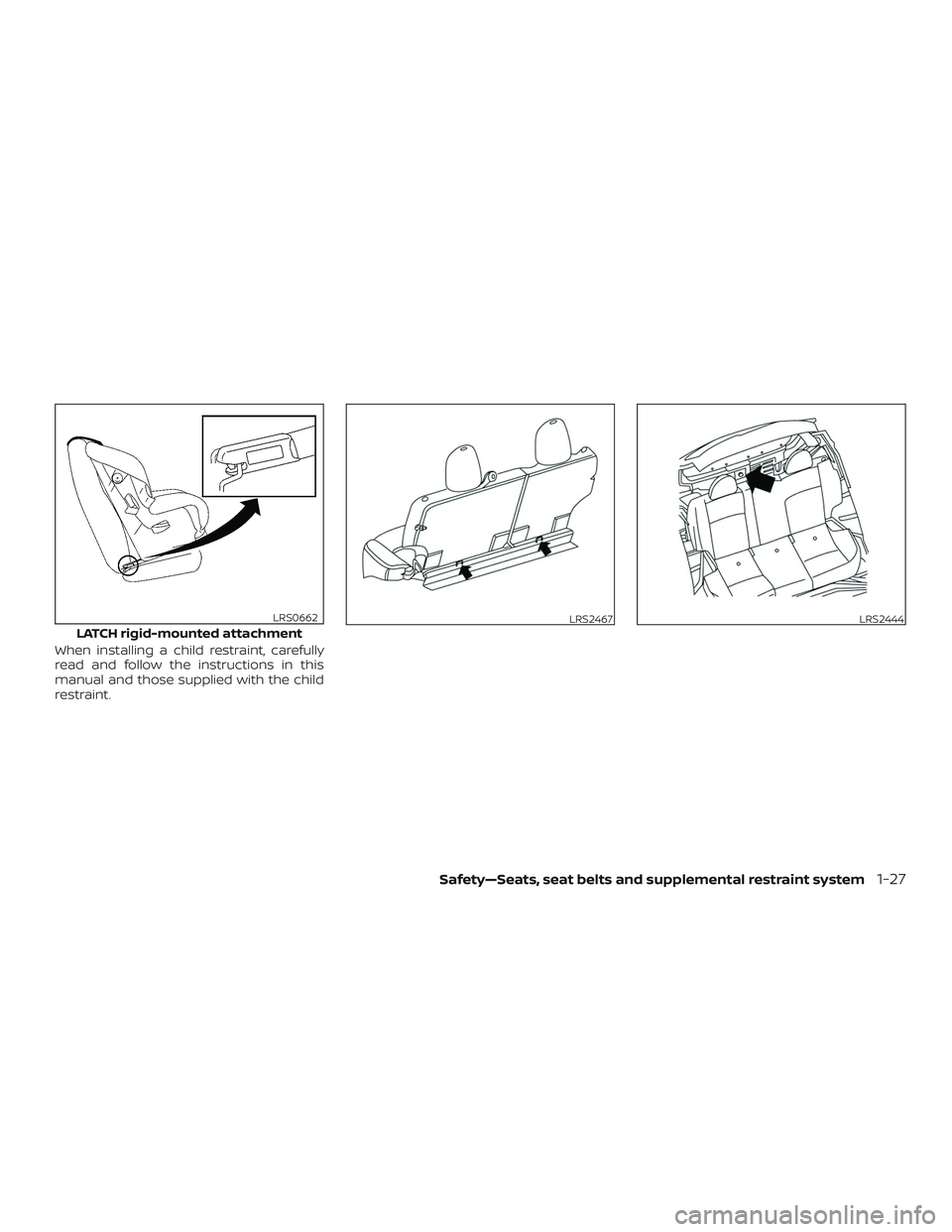NISSAN MICRA 2023 Service Manual When installing a child restraint, carefully
read and follow the instructions in this
manual and those supplied with the child
restraint.
LATCH rigid-mounted attachment
LRS0662LRS2467LRS2444
Safety—