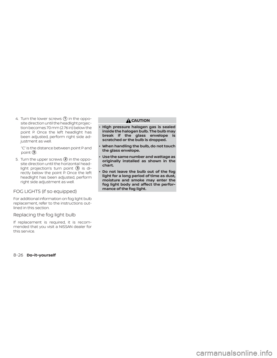 NISSAN MICRA 2022  Owners Manual 4. Turn the lower screws1in the oppo-
site direction until the headlight projec-
tion becomes 70 mm (2.76 in) below the
point P. Once the lef t headlight has
been adjusted, perform right side ad-
jus