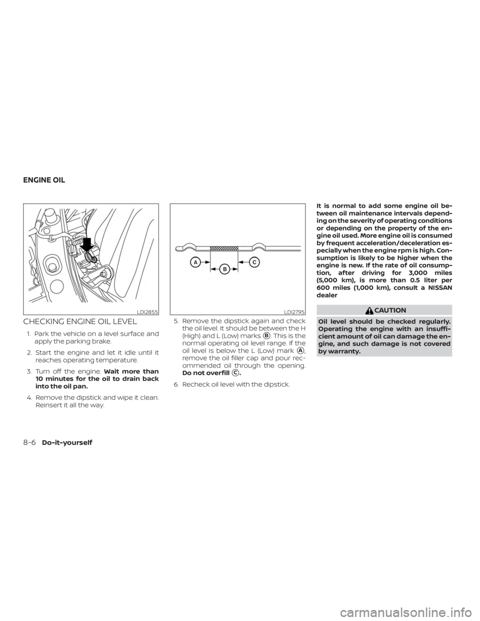 NISSAN MICRA 2021  Owners Manual CHECKING ENGINE OIL LEVEL
1. Park the vehicle on a level surface andapply the parking brake.
2. Start the engine and let it idle until it reaches operating temperature.
3. Turn off the engine. Wait mo
