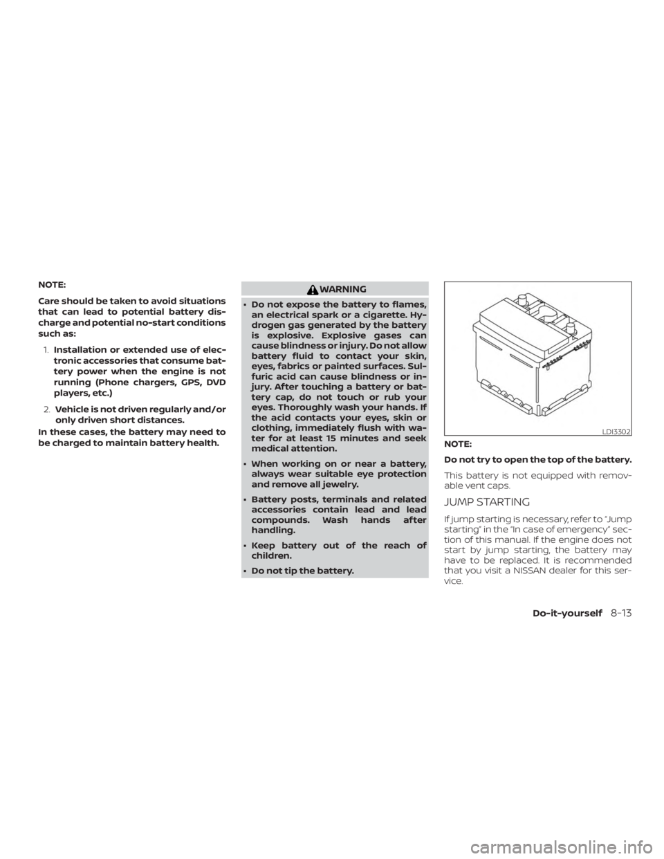 NISSAN MICRA 2021  Owners Manual NOTE:
Care should be taken to avoid situations
that can lead to potential battery dis-
charge and potential no-start conditions
such as:1. Installation or extended use of elec-
tronic accessories that