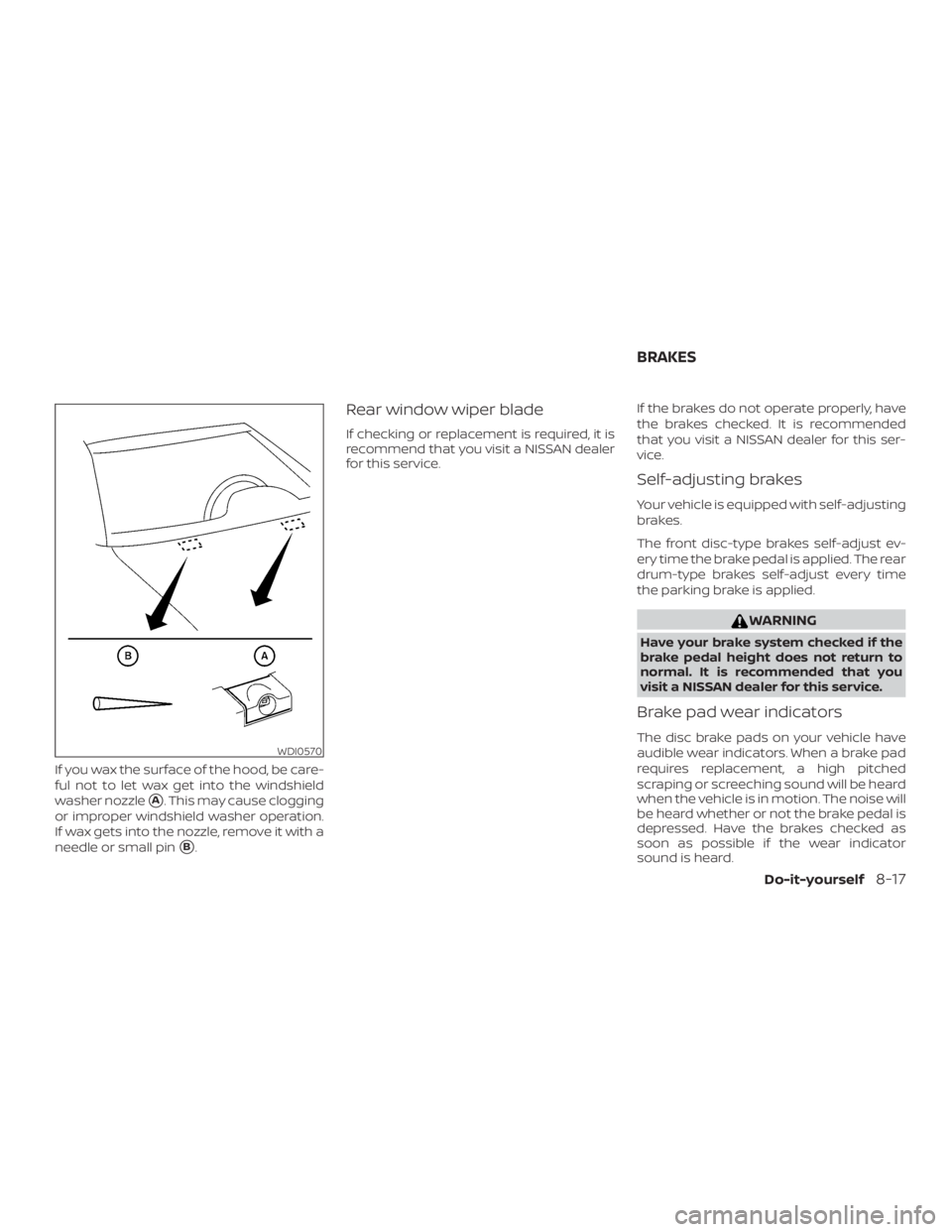 NISSAN MICRA 2021  Owners Manual If you wax the surface of the hood, be care-
ful not to let wax get into the windshield
washer nozzle
A. This may cause clogging
or improper windshield washer operation.
If wax gets into the nozzle, 