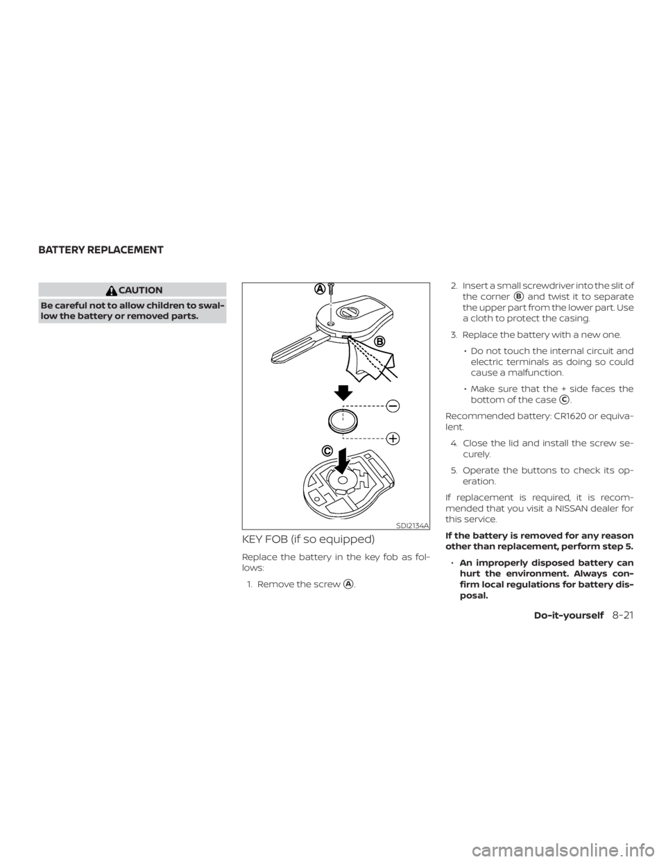 NISSAN MICRA 2021  Owners Manual CAUTION
Be careful not to allow children to swal-
low the battery or removed parts.
KEY FOB (if so equipped)
Replace the battery in the key fob as fol-
lows:1. Remove the screw
A. 2. Insert a small s