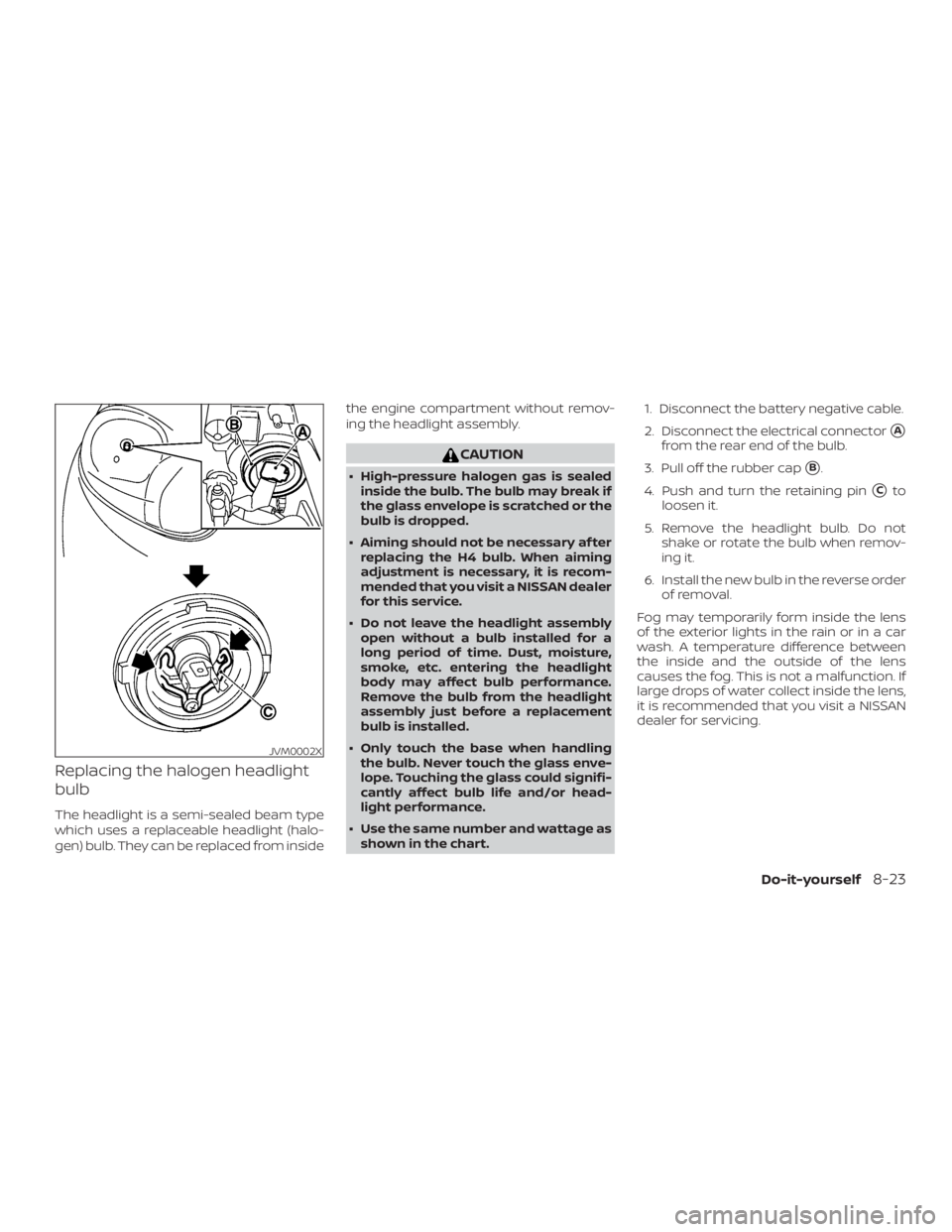 NISSAN MICRA 2021  Owners Manual Replacing the halogen headlight
bulb
The headlight is a semi-sealed beam type
which uses a replaceable headlight (halo-
gen) bulb. They can be replaced from insidethe engine compartment without remov-