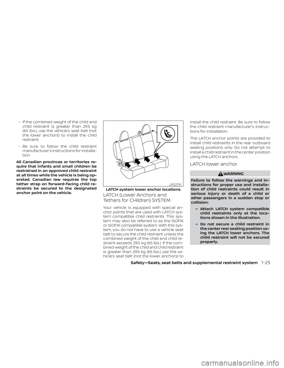 NISSAN MICRA 2021 Service Manual ∙ If the combined weight of the child andchild restraint is greater than 29.5 kg
(65 lbs.), use the vehicle’s seat belt (not
the lower anchors) to install the child
restraint.
∙ Be sure to follo