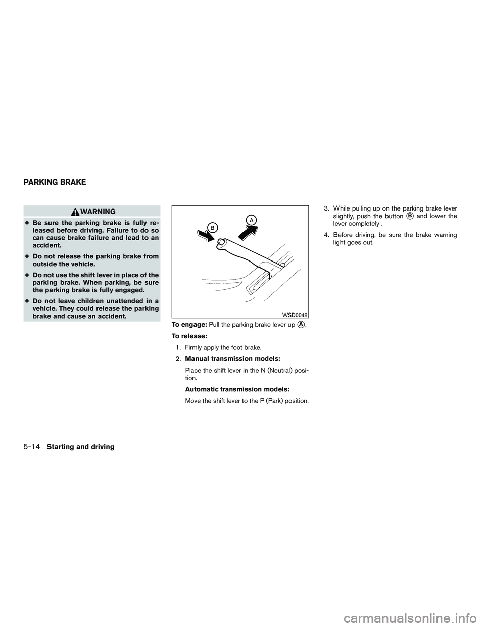 NISSAN MICRA 2014  Owners Manual WARNING
●Be sure the parking brake is fully re-
leased before driving. Failure to do so
can cause brake failure and lead to an
accident.
● Do not release the parking brake from
outside the vehicle