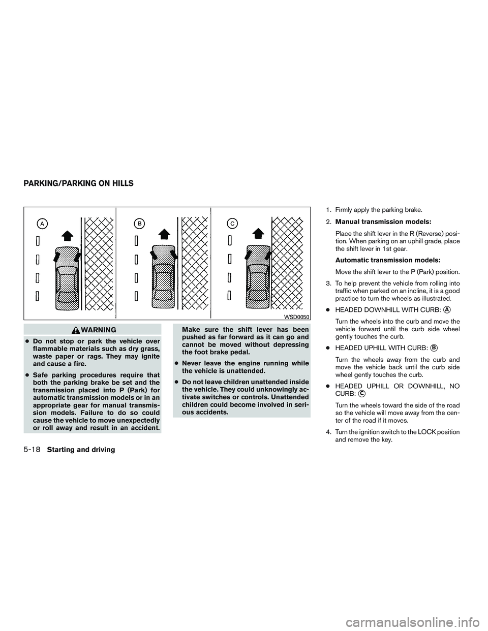 NISSAN MICRA 2014  Owners Manual WARNING
●Do not stop or park the vehicle over
flammable materials such as dry grass,
waste paper or rags. They may ignite
and cause a fire.
● Safe parking procedures require that
both the parking 