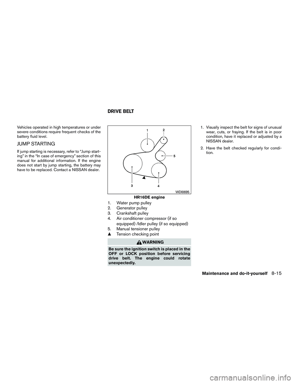 NISSAN MICRA 2013  Owners Manual Vehicles operated in high temperatures or under
severe conditions require frequent checks of the
battery fluid level.
JUMP STARTING
If jump starting is necessary, refer to “Jump start-
ing” in the