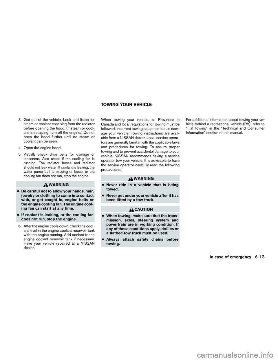 NISSAN MICRA 2012  Owners Manual 3. Get out of the vehicle. Look and listen forsteam or coolant escaping from the radiator
before opening the hood. (If steam or cool-
ant is escaping, turn off the engine.) Do not
open the hood furthe