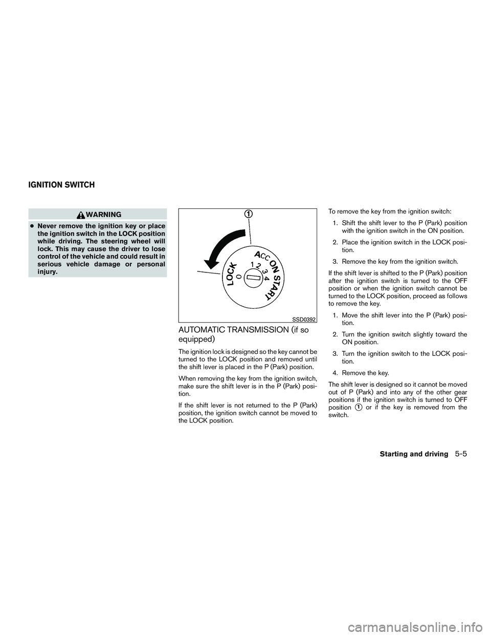 NISSAN MICRA 2011  Owners Manual WARNING
●Never remove the ignition key or place
the ignition switch in the LOCK position
while driving. The steering wheel will
lock. This may cause the driver to lose
control of the vehicle and cou