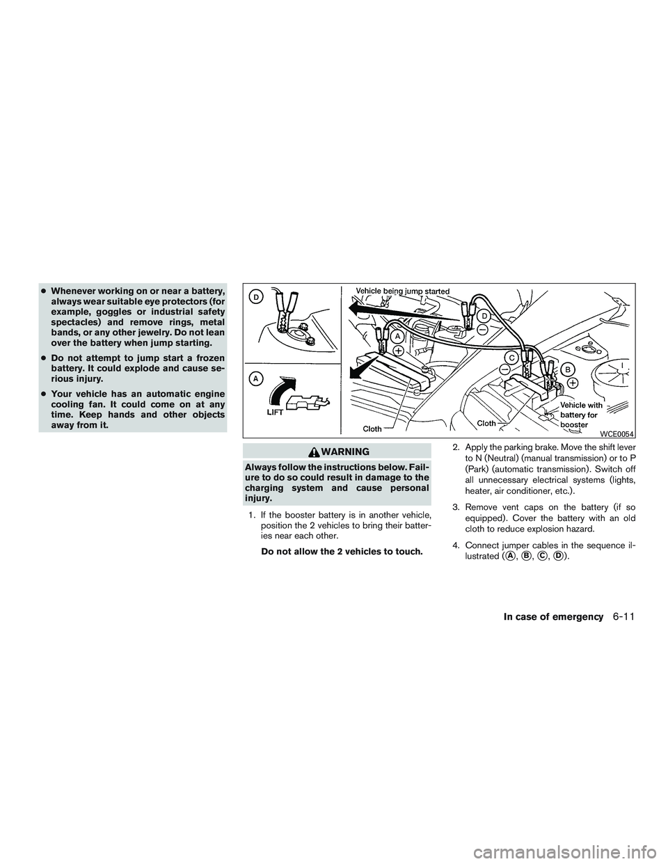 NISSAN MICRA 2011  Owners Manual ●Whenever working on or near a battery,
always wear suitable eye protectors (for
example, goggles or industrial safety
spectacles) and remove rings, metal
bands, or any other jewelry. Do not lean
ov