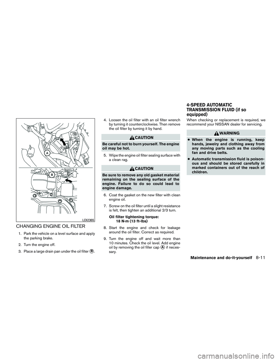 NISSAN MICRA 2011  Owners Manual CHANGING ENGINE OIL FILTER
1. Park the vehicle on a level surface and applythe parking brake.
2. Turn the engine off.
3. Place a large drain pan under the oil filter
B. 4. Loosen the oil filter with 