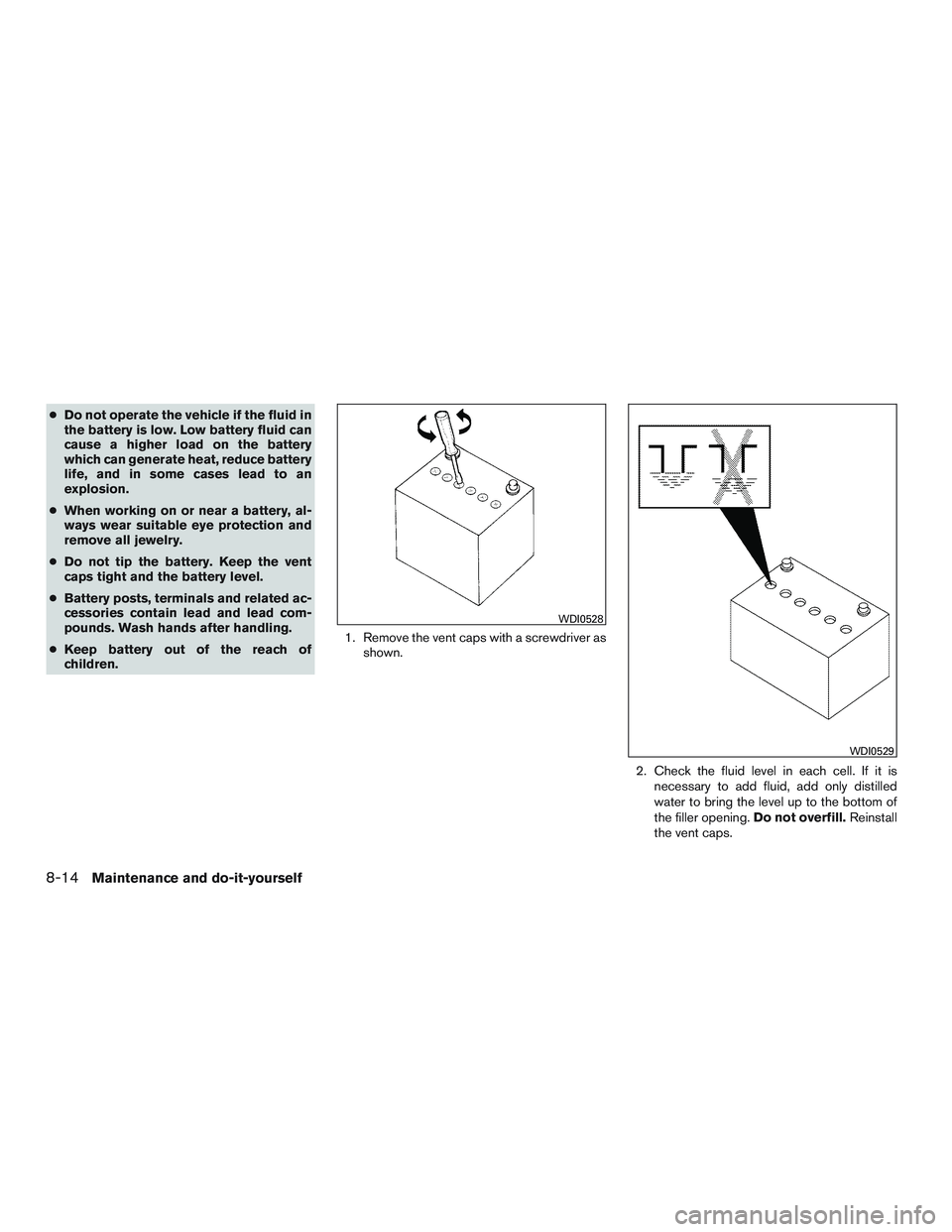 NISSAN MICRA 2011  Owners Manual ●Do not operate the vehicle if the fluid in
the battery is low. Low battery fluid can
cause a higher load on the battery
which can generate heat, reduce battery
life, and in some cases lead to an
ex
