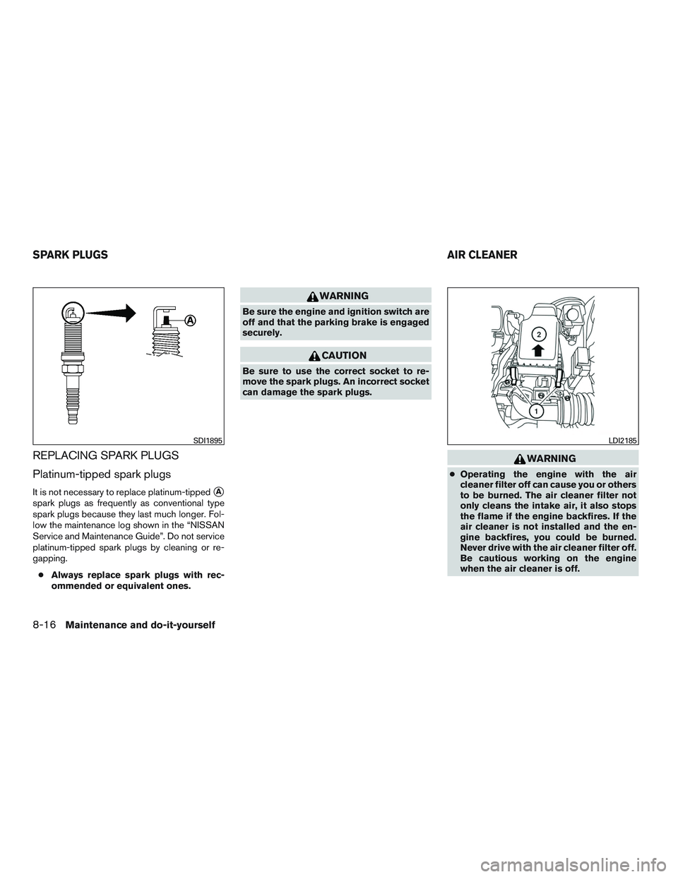 NISSAN MICRA 2011  Owners Manual REPLACING SPARK PLUGS
Platinum-tipped spark plugs
It is not necessary to replace platinum-tippedA
spark plugs as frequently as conventional type
spark plugs because they last much longer. Fol-
low th