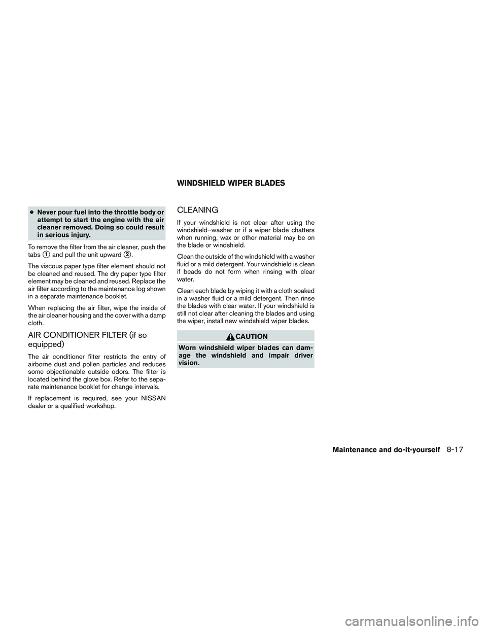 NISSAN MICRA 2011  Owners Manual ●Never pour fuel into the throttle body or
attempt to start the engine with the air
cleaner removed. Doing so could result
in serious injury.
To remove the filter from the air cleaner, push the
tabs