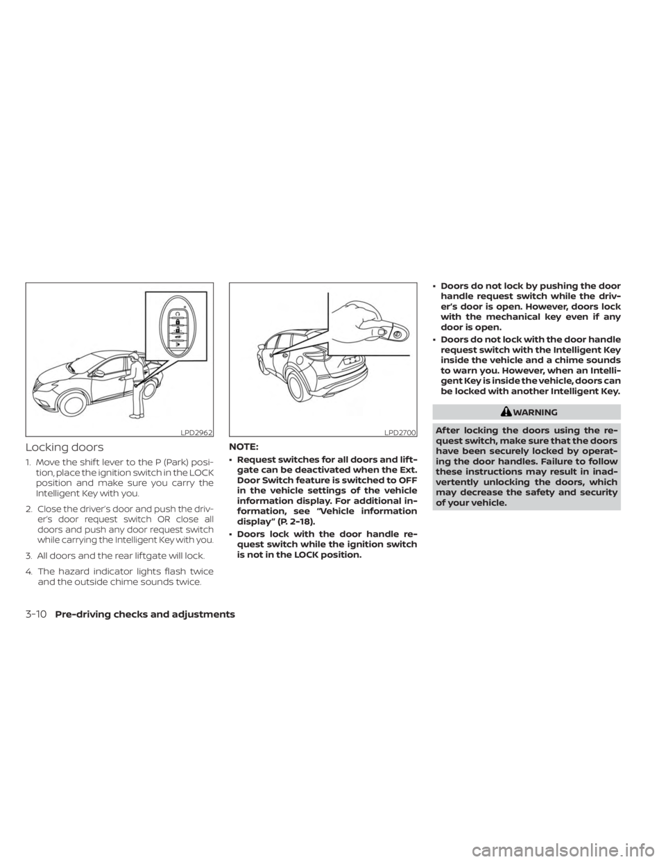 NISSAN MURANO 2023 Owners Manual Locking doors
1. Move the shif t lever to the P (Park) posi-tion, place the ignition switch in the LOCK
position and make sure you carry the
Intelligent Key with you.
2.
Close the driver’s door and NISSAN MURANO 2023 Owners Manual Locking doors
1. Move the shif t lever to the P (Park) posi-tion, place the ignition switch in the LOCK
position and make sure you carry the
Intelligent Key with you.
2.
Close the driver’s door and