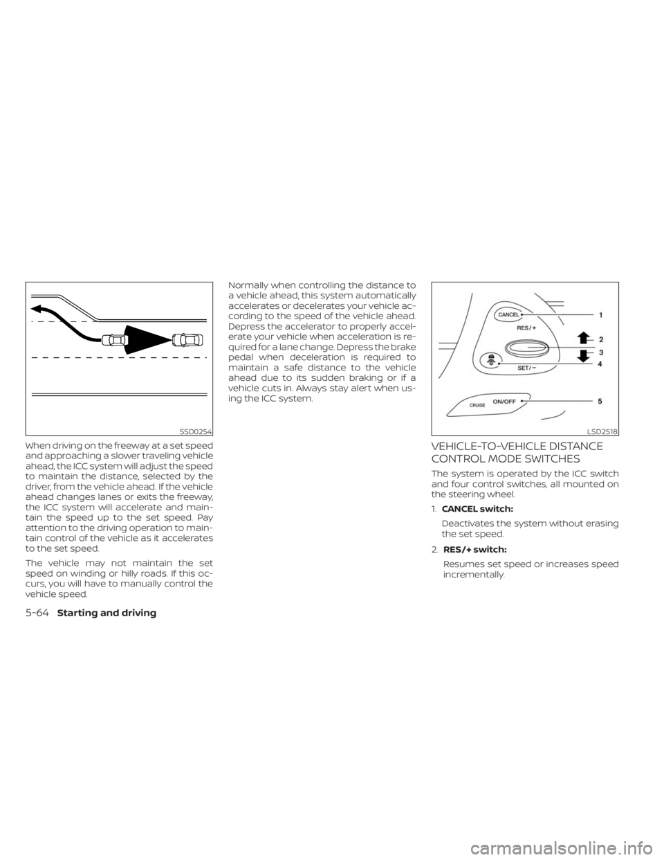 NISSAN MURANO 2023  Owners Manual When driving on the freeway at a set speed
and approaching a slower traveling vehicle
ahead, the ICC system will adjust the speed
to maintain the distance, selected by the
driver, from the vehicle ahe
