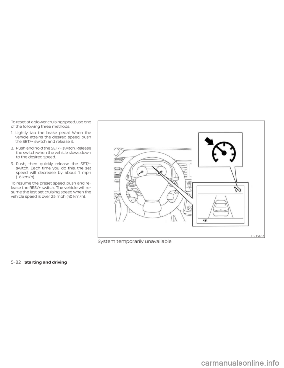 NISSAN MURANO 2023  Owners Manual To reset at a slower cruising speed, use one
of the following three methods:
1. Lightly tap the brake pedal. When thevehicle attains the desired speed, push
the SET/– switch and release it.
2. Push 