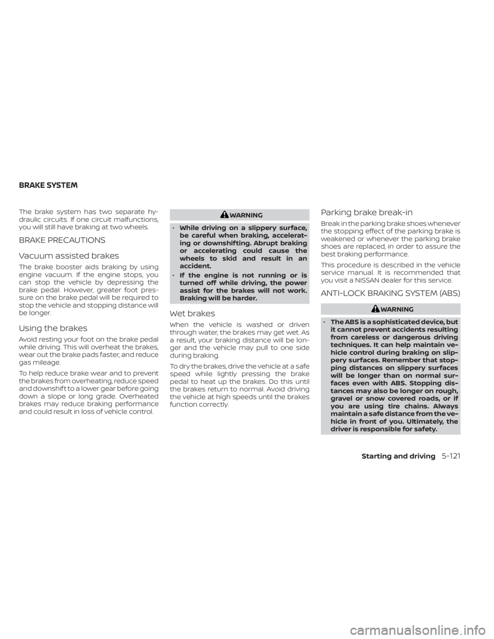 NISSAN MURANO 2023  Owners Manual The brake system has two separate hy-
draulic circuits. If one circuit malfunctions,
you will still have braking at two wheels.
BRAKE PRECAUTIONS
Vacuum assisted brakes
The brake booster aids braking 