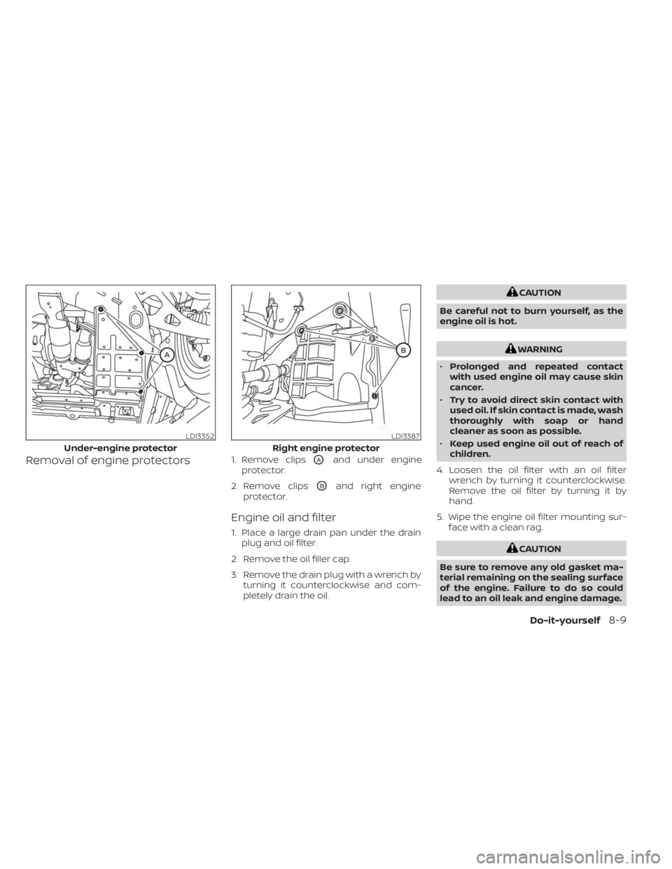 NISSAN MURANO 2023  Owners Manual Removal of engine protectors1. Remove clipsOAand under engine
protector.
2. Remove clips
OBand right engine
protector.
Engine oil and filter
1. Place a large drain pan under the drain plug and oil fil