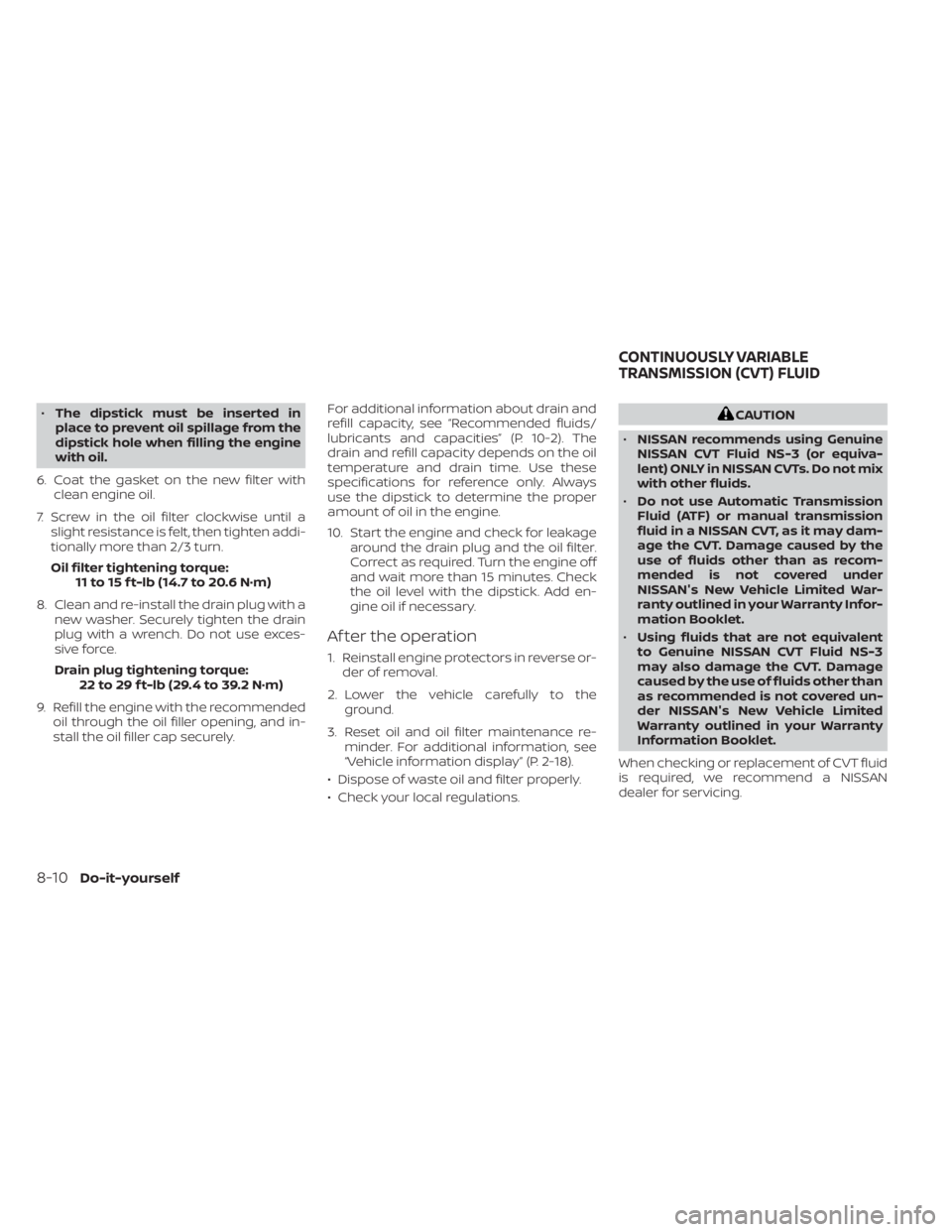 NISSAN MURANO 2023  Owners Manual •The dipstick must be inserted in
place to prevent oil spillage from the
dipstick hole when filling the engine
with oil.
6. Coat the gasket on the new filter with clean engine oil.
7. Screw in the o