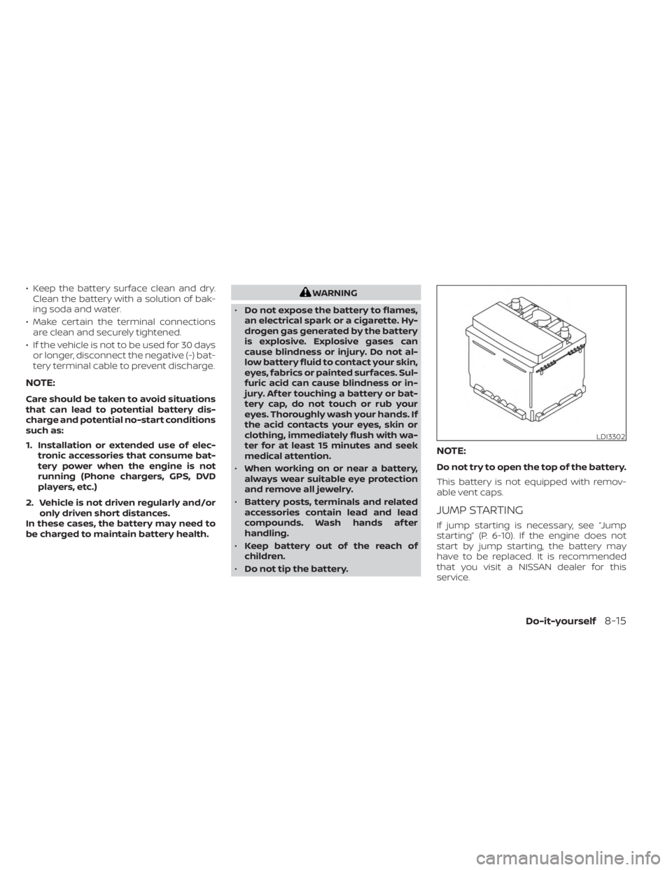 NISSAN MURANO 2023  Owners Manual • Keep the battery surface clean and dry.Clean the battery with a solution of bak-
ing soda and water.
• Make certain the terminal connections are clean and securely tightened.
• If the vehicle 