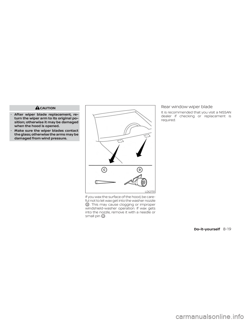 NISSAN MURANO 2023  Owners Manual CAUTION
• Af ter wiper blade replacement, re-
turn the wiper arm to its original po-
sition; otherwise it may be damaged
when the hood is opened.
• Make sure the wiper blades contact
the glass; ot