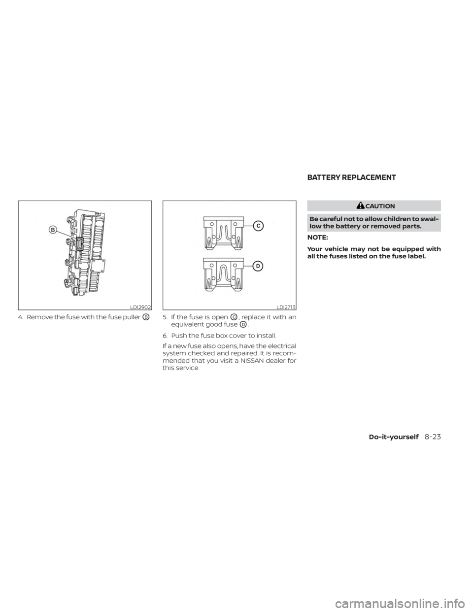 NISSAN MURANO 2023  Owners Manual 4. Remove the fuse with the fuse pullerOB. 5. If the fuse is openOC, replace it with an
equivalent good fuse
OD.
6. Push the fuse box cover to install.
If a new fuse also opens, have the electrical
sy