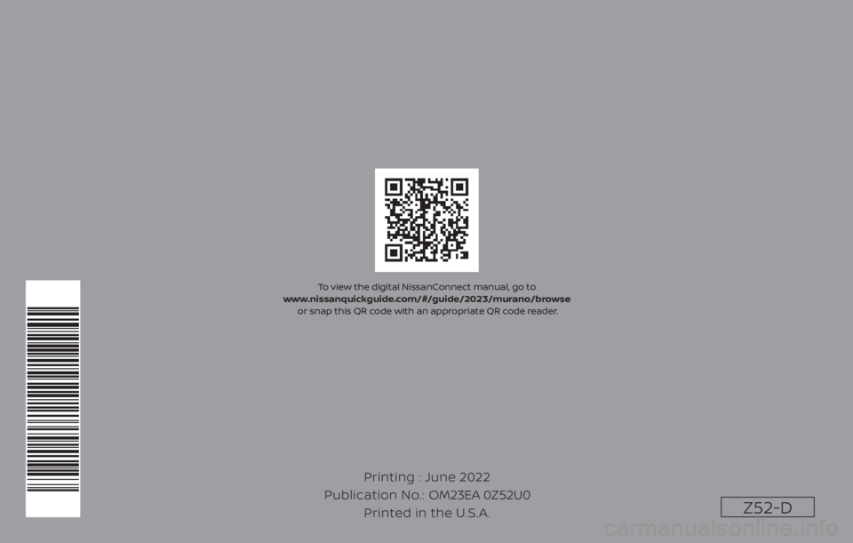 NISSAN MURANO 2023  Owners Manual Z52-D
Printing : June 2022
Publication No.: Printed in the U.S.A. OM23EA 0Z52U0
To view the digital NissanConnect manual, go to 
www.nissanquickguide.com/#/guide/2023/murano/browse  or snap this QR co