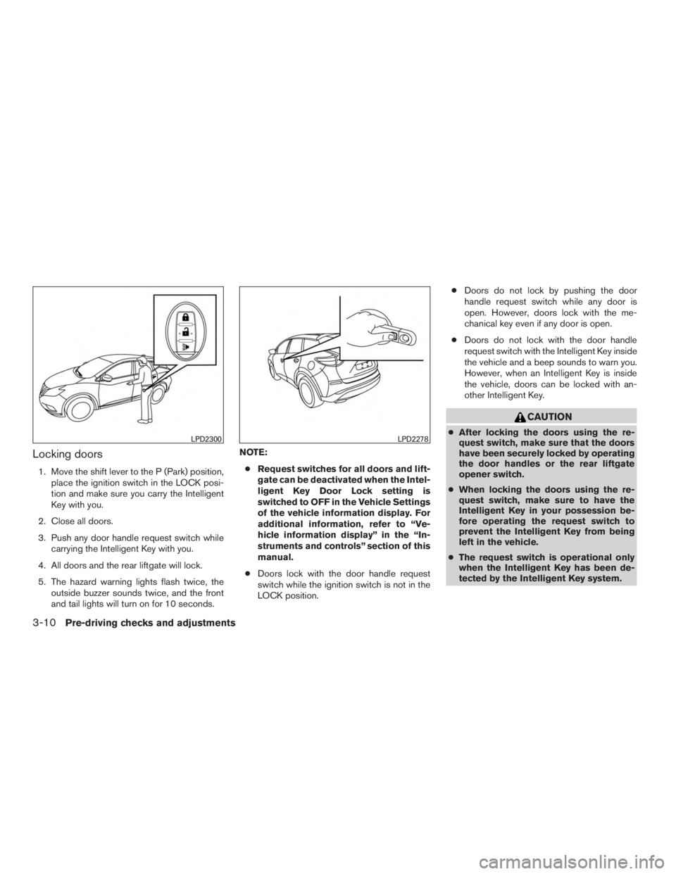 NISSAN MURANO PLATINUM 2015 Owners Manual Locking doors
1. Move the shift lever to the P (Park) position,place the ignition switch in the LOCK posi-
tion and make sure you carry the Intelligent
Key with you.
2. Close all doors.
3. Push any do NISSAN MURANO PLATINUM 2015 Owners Manual Locking doors
1. Move the shift lever to the P (Park) position,place the ignition switch in the LOCK posi-
tion and make sure you carry the Intelligent
Key with you.
2. Close all doors.
3. Push any do