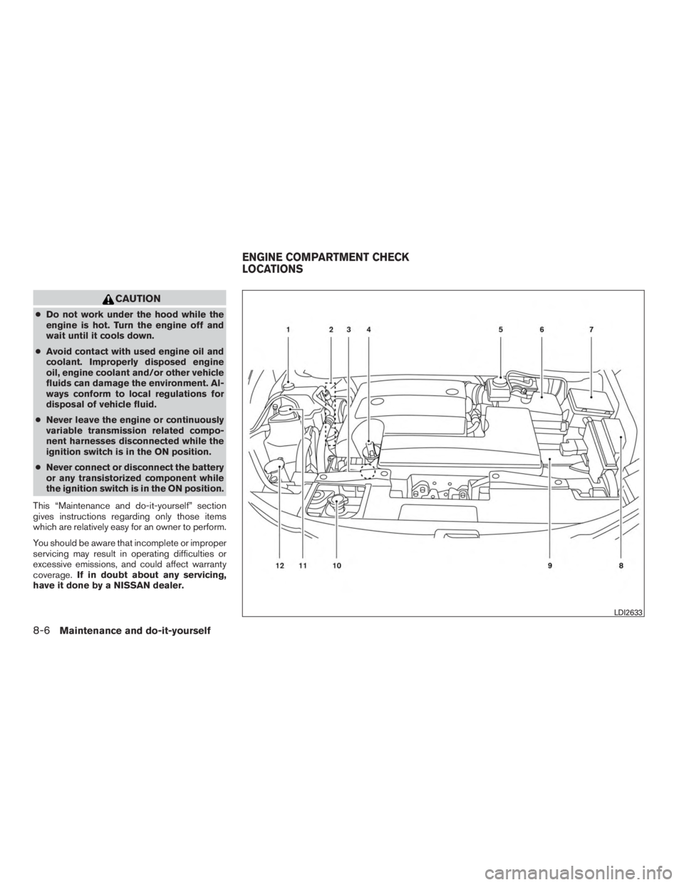 NISSAN MURANO PLATINUM 2015  Owners Manual CAUTION
●Do not work under the hood while the
engine is hot. Turn the engine off and
wait until it cools down.
● Avoid contact with used engine oil and
coolant. Improperly disposed engine
oil, eng
