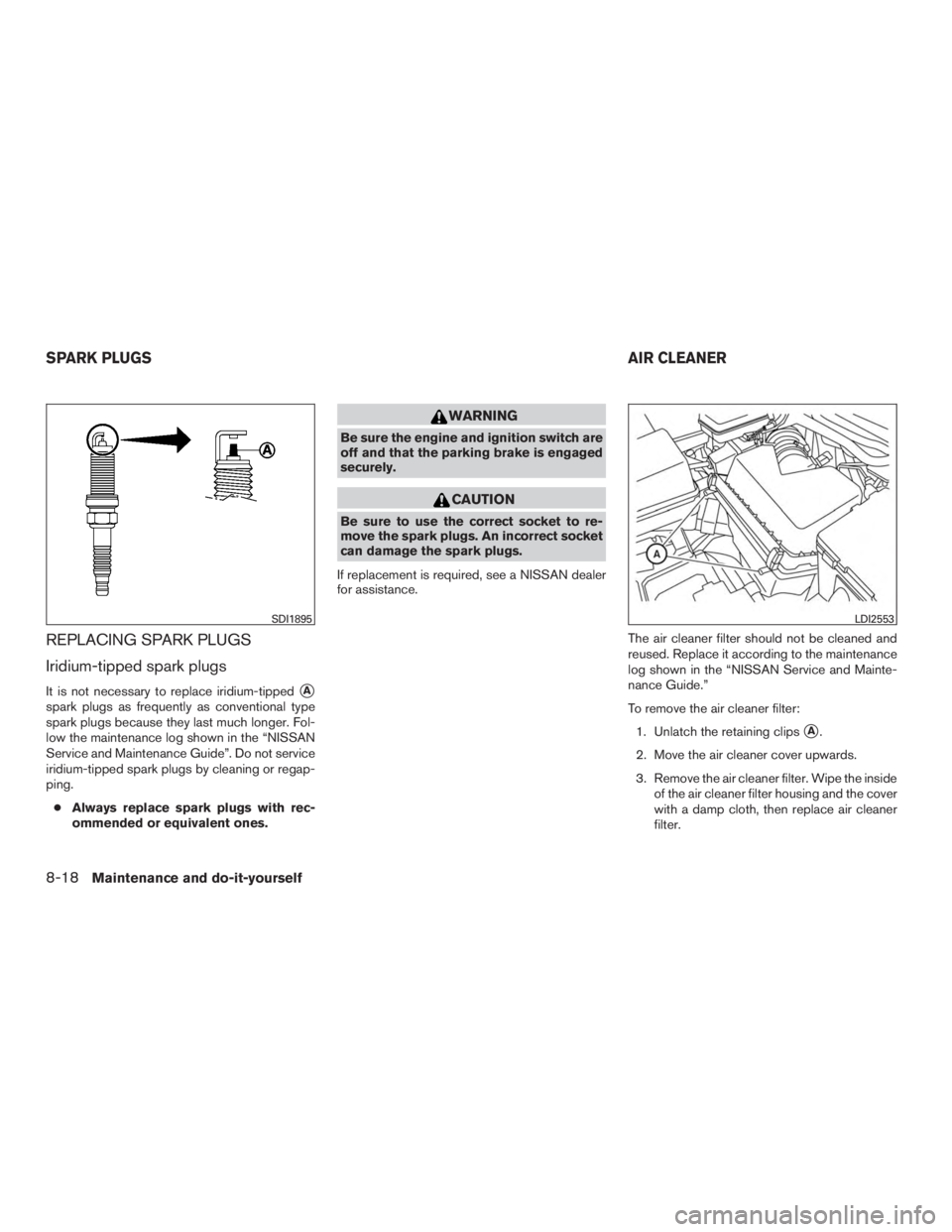 NISSAN MURANO PLATINUM 2015  Owners Manual REPLACING SPARK PLUGS
Iridium-tipped spark plugs
It is not necessary to replace iridium-tippedA
spark plugs as frequently as conventional type
spark plugs because they last much longer. Fol-
low the 