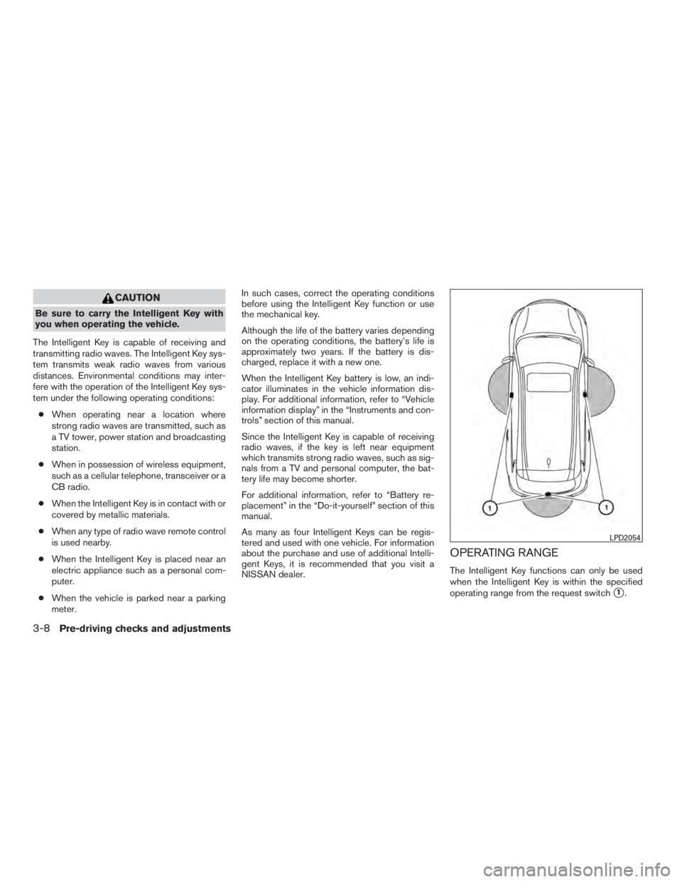 NISSAN MURANO PLATINUM 2017  Owners Manual CAUTION
Be sure to carry the Intelligent Key with
you when operating the vehicle.
The Intelligent Key is capable of receiving and
transmitting radio waves. The Intelligent Key sys-
tem transmits weak 