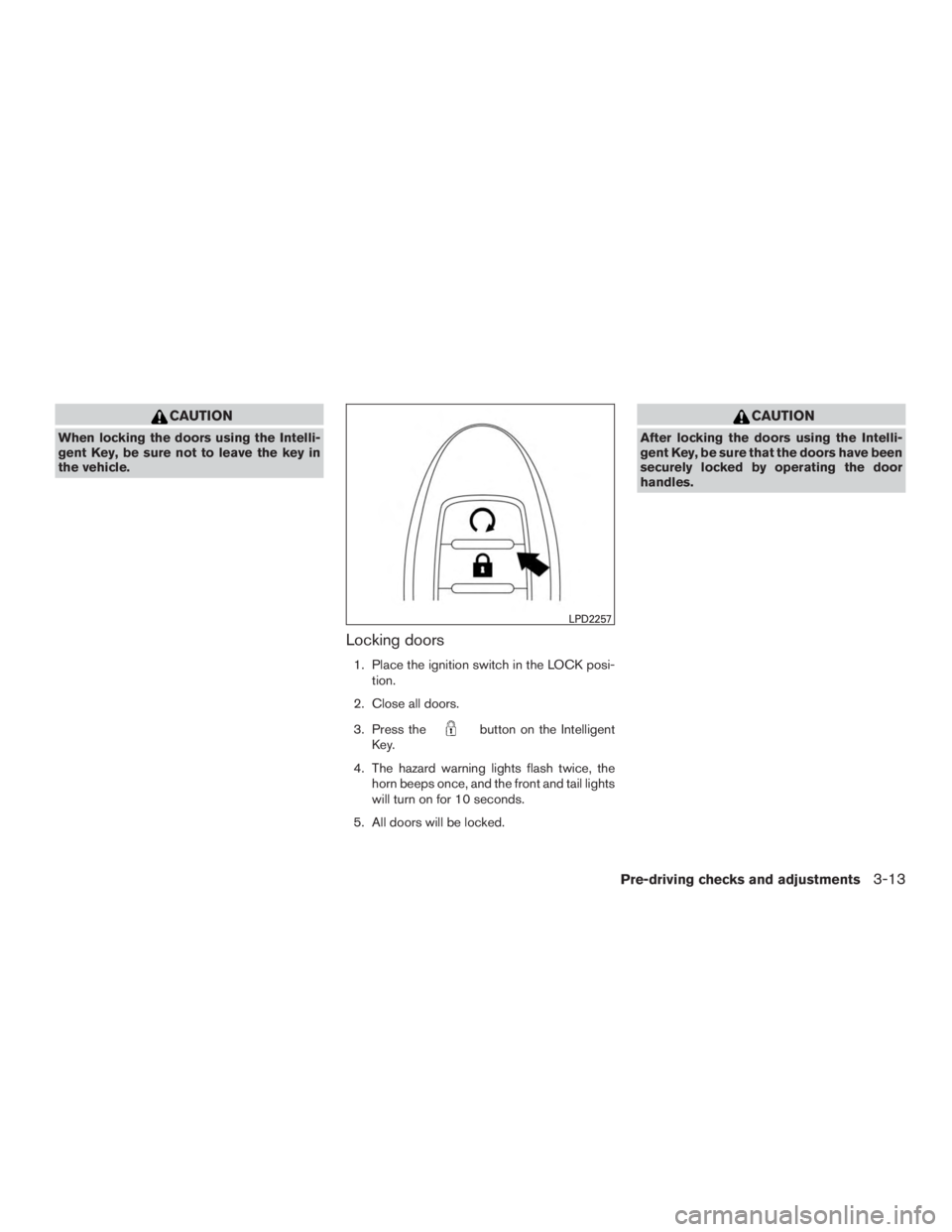 NISSAN MURANO PLATINUM 2017 Owners Manual CAUTION
When locking the doors using the Intelli-
gent Key, be sure not to leave the key in
the vehicle.
Locking doors
1. Place the ignition switch in the LOCK posi-tion.
2. Close all doors.
3. Press NISSAN MURANO PLATINUM 2017 Owners Manual CAUTION
When locking the doors using the Intelli-
gent Key, be sure not to leave the key in
the vehicle.
Locking doors
1. Place the ignition switch in the LOCK posi-tion.
2. Close all doors.
3. Press