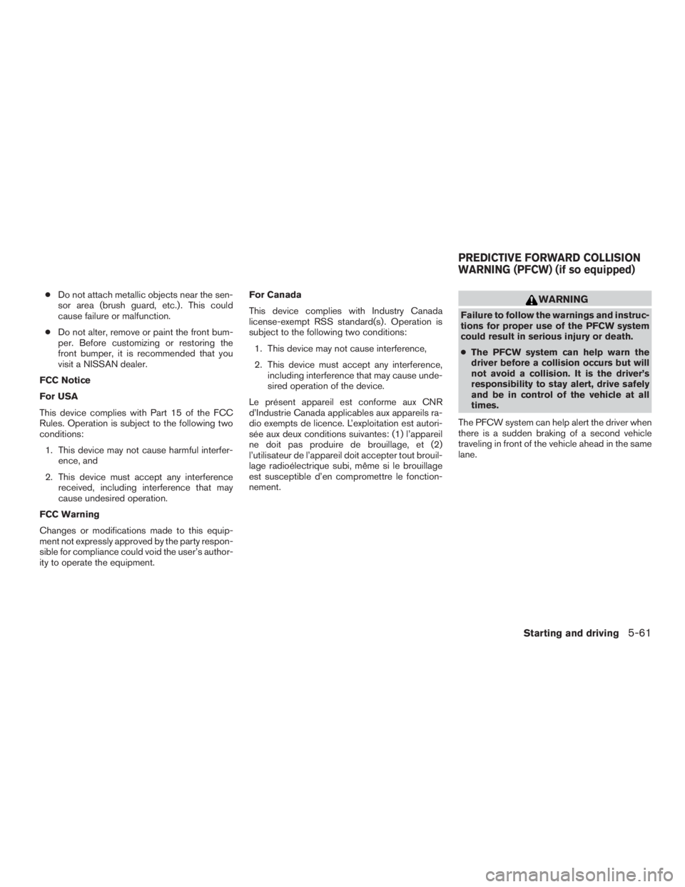 NISSAN MURANO PLATINUM 2017  Owners Manual ●Do not attach metallic objects near the sen-
sor area (brush guard, etc.) . This could
cause failure or malfunction.
● Do not alter, remove or paint the front bum-
per. Before customizing or rest