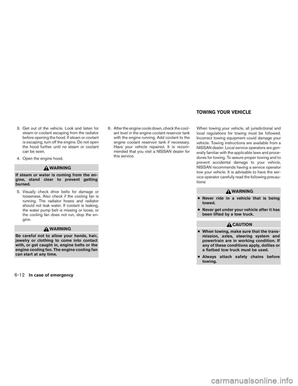 NISSAN MURANO PLATINUM 2017  Owners Manual 3. Get out of the vehicle. Look and listen forsteam or coolant escaping from the radiator
before opening the hood. If steam or coolant
is escaping, turn off the engine. Do not open
the hood further un