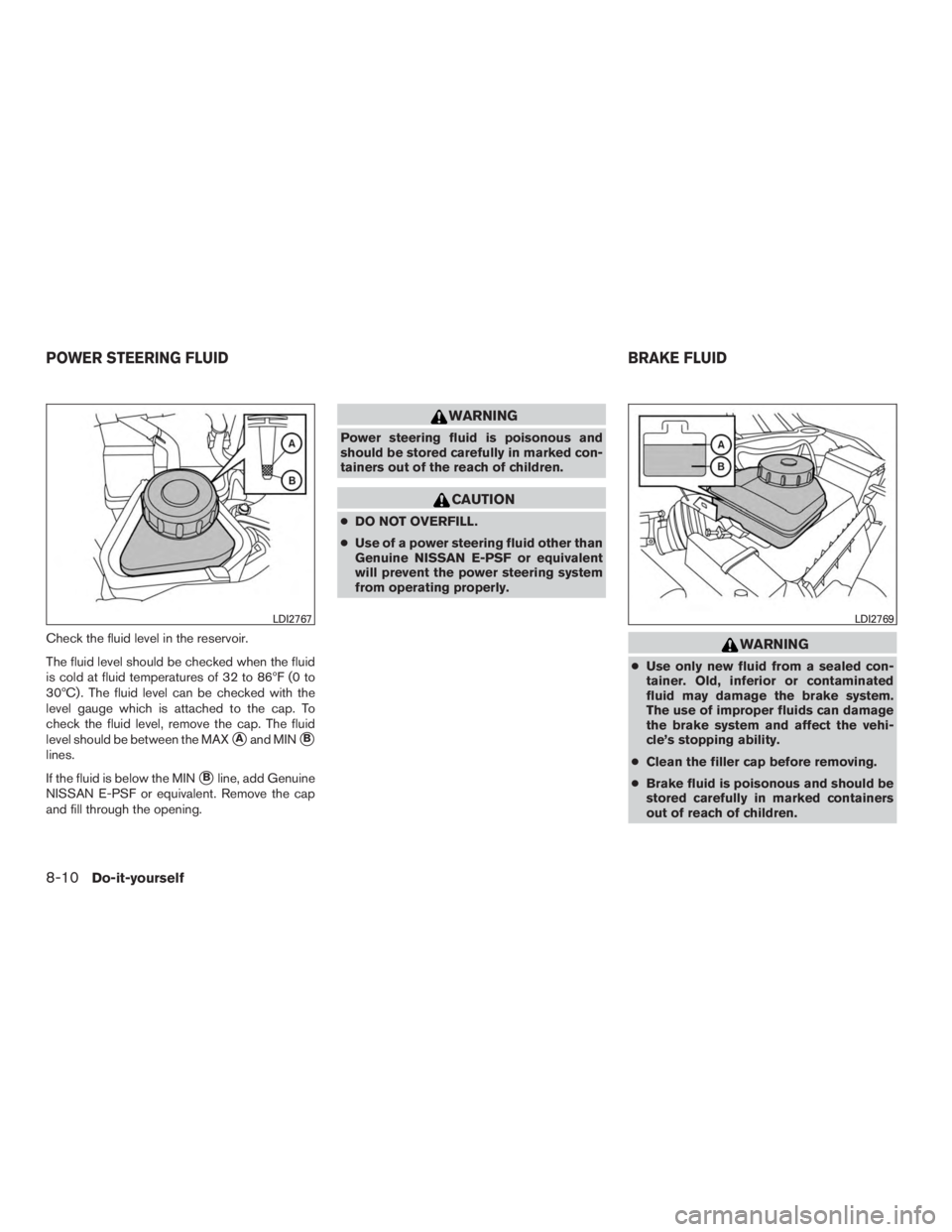 NISSAN MURANO PLATINUM 2017  Owners Manual Check the fluid level in the reservoir.
The fluid level should be checked when the fluid
is cold at fluid temperatures of 32 to 86ºF (0 to
30ºC) . The fluid level can be checked with the
level gauge