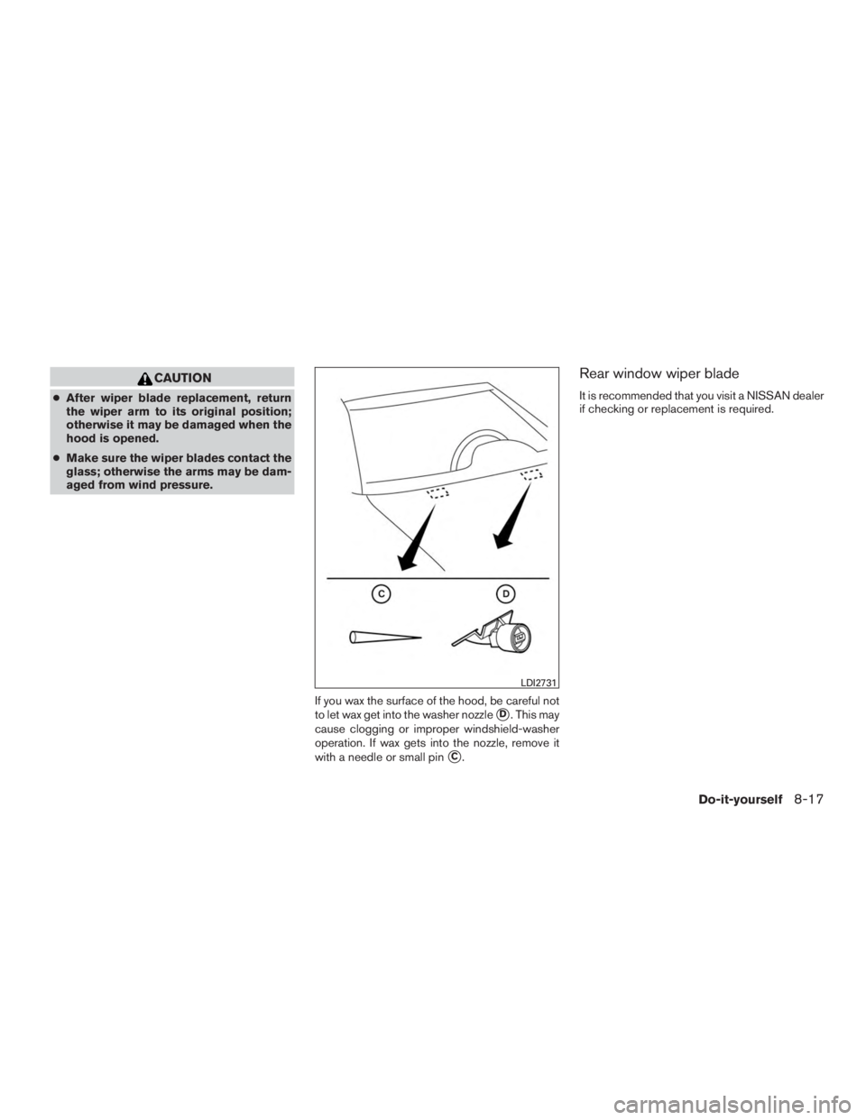 NISSAN MURANO PLATINUM 2017  Owners Manual CAUTION
●After wiper blade replacement, return
the wiper arm to its original position;
otherwise it may be damaged when the
hood is opened.
● Make sure the wiper blades contact the
glass; otherwis