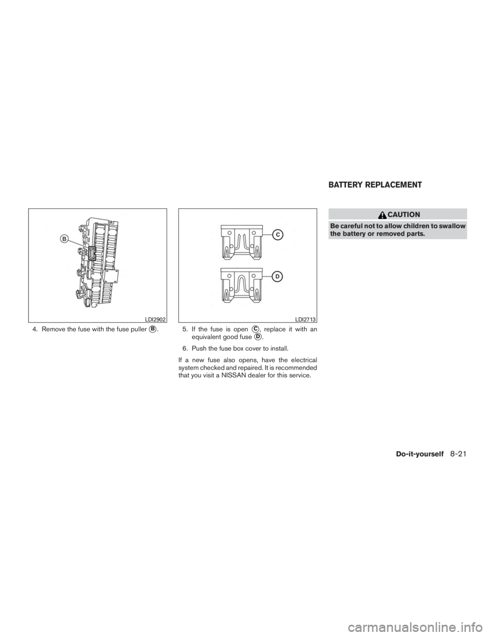 NISSAN MURANO PLATINUM 2017  Owners Manual 4. Remove the fuse with the fuse pullerB. 5. If the fuse is openC, replace it with an
equivalent good fuse
D.
6. Push the fuse box cover to install.
If a new fuse also opens, have the electrical
sy