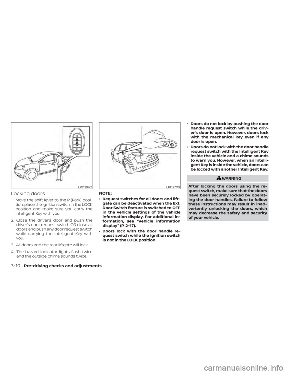 NISSAN MURANO 2022 Owners Manual Locking doors
1. Move the shif t lever to the P (Park) posi-tion, place the ignition switch in the LOCK
position and make sure you carry the
Intelligent Key with you.
2. Close the driver’s door and NISSAN MURANO 2022 Owners Manual Locking doors
1. Move the shif t lever to the P (Park) posi-tion, place the ignition switch in the LOCK
position and make sure you carry the
Intelligent Key with you.
2. Close the driver’s door and