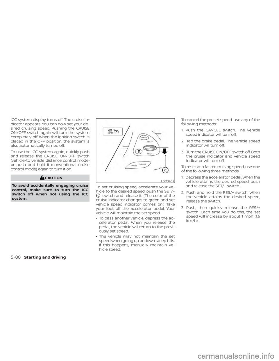 NISSAN MURANO 2022  Owners Manual ICC system display turns off. The cruise in-
dicator appears. You can now set your de-
sired cruising speed. Pushing the CRUISE
ON/OFF switch again will turn the system
completely off. When the igniti