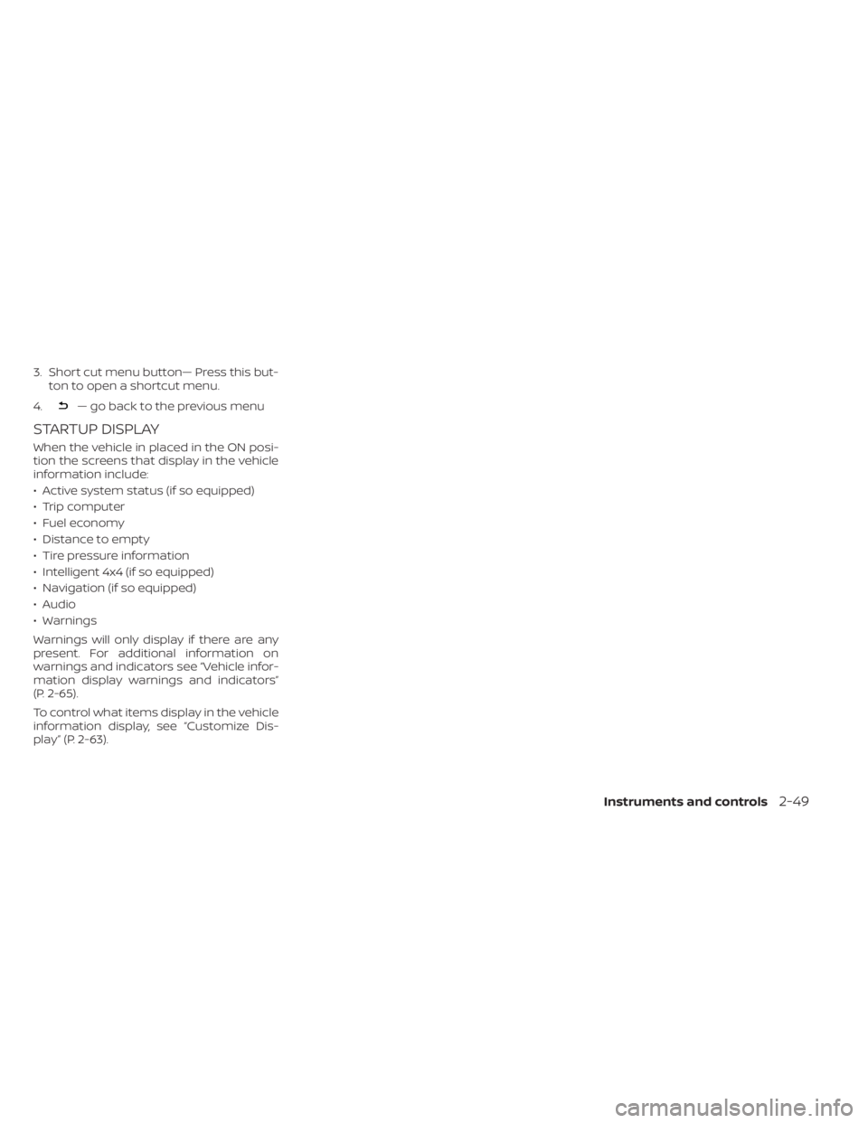 NISSAN PATHFINDER 2023  Owners Manual 3. Short cut menu button— Press this but-ton to open a shortcut menu.
4.
— go back to the previous menu
STARTUP DISPLAY
When the vehicle in placed in the ON posi-
tion the screens that display in 