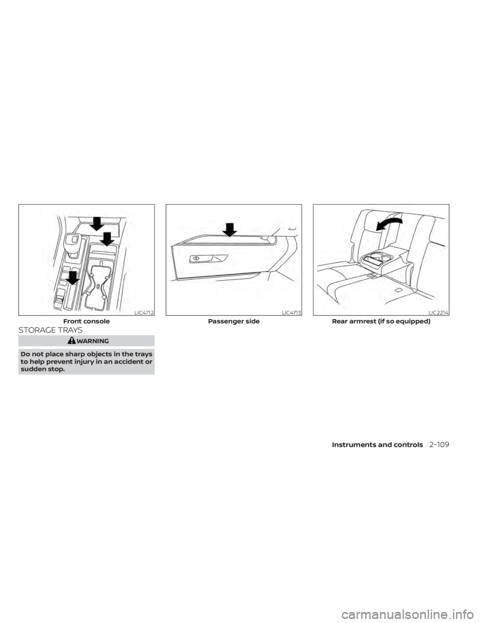 NISSAN PATHFINDER 2023 Owners Manual STORAGE TRAYS
WARNING
Do not place sharp objects in the trays
to help prevent injury in an accident or
sudden stop.
LIC4712
Front console
LIC4713
Passenger side
LIC2214
Rear armrest (if so equipped)
I NISSAN PATHFINDER 2023 Owners Manual STORAGE TRAYS
WARNING
Do not place sharp objects in the trays
to help prevent injury in an accident or
sudden stop.
LIC4712
Front console
LIC4713
Passenger side
LIC2214
Rear armrest (if so equipped)
I