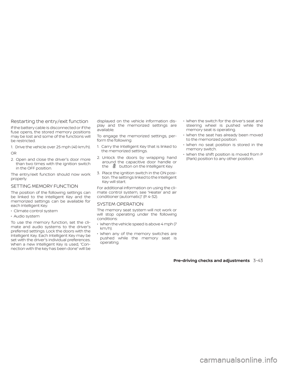 NISSAN PATHFINDER 2023 Owners Manual Restarting the entry/exit function
If the battery cable is disconnected or if the
fuse opens, the stored memory positions
may be lost and some of the functions will
be restricted.
1. Drive the vehicle NISSAN PATHFINDER 2023 Owners Manual Restarting the entry/exit function
If the battery cable is disconnected or if the
fuse opens, the stored memory positions
may be lost and some of the functions will
be restricted.
1. Drive the vehicle