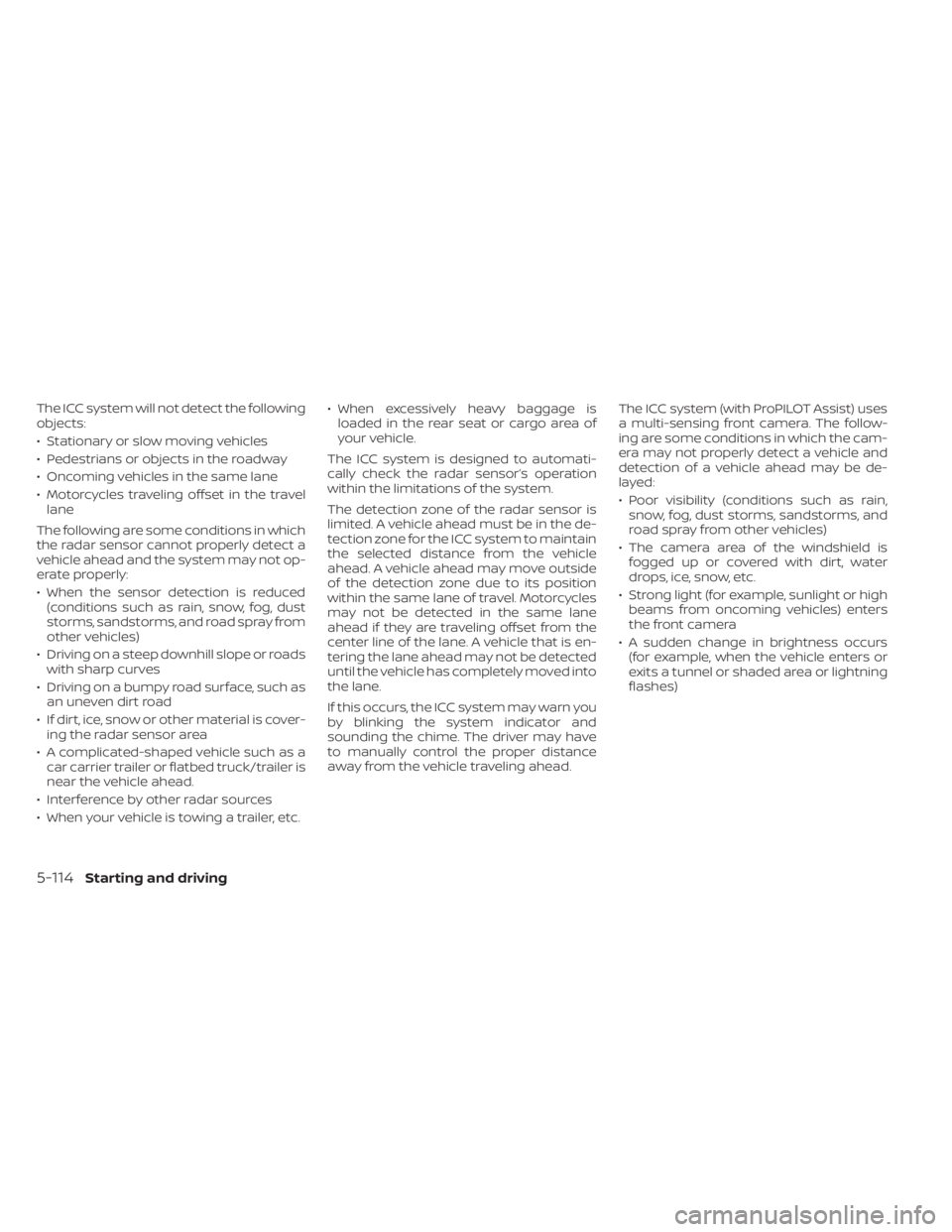 NISSAN PATHFINDER 2023 Owners Manual The ICC system will not detect the following
objects:
• Stationary or slow moving vehicles
• Pedestrians or objects in the roadway
• Oncoming vehicles in the same lane
• Motorcycles traveling NISSAN PATHFINDER 2023 Owners Manual The ICC system will not detect the following
objects:
• Stationary or slow moving vehicles
• Pedestrians or objects in the roadway
• Oncoming vehicles in the same lane
• Motorcycles traveling
