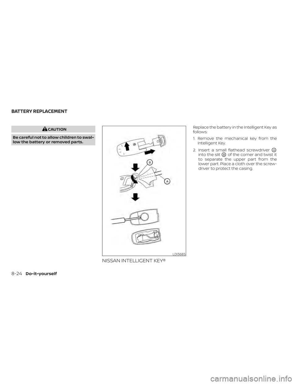 NISSAN PATHFINDER 2023  Owners Manual CAUTION
Be careful not to allow children to swal-
low the battery or removed parts.
NISSAN INTELLIGENT KEY®
Replace the battery in the Intelligent Key as
follows:
1. Remove the mechanical key from th